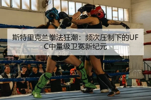 斯特里克兰拳法狂潮：频次压制下的UFC中量级卫冕新纪元